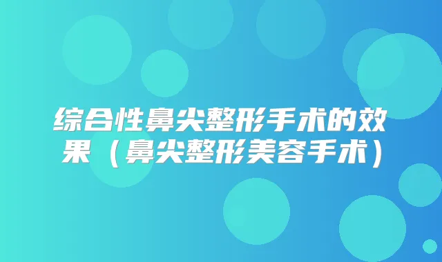 综合性鼻尖整形手术的效果（鼻尖整形美容手术）