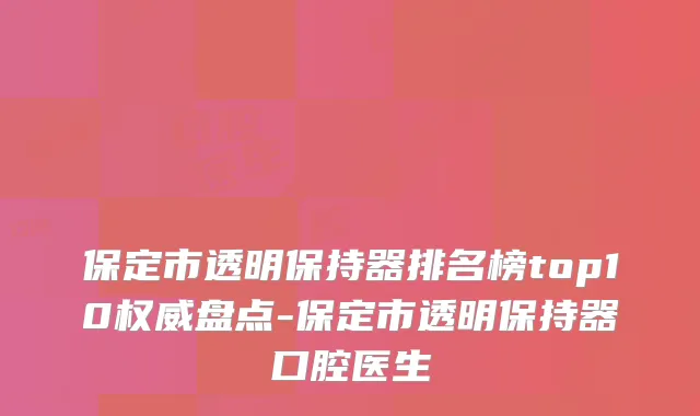 保定市透明保持器排名榜top10盘点-保定市透明保持器口腔医生