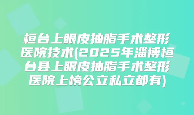 桓台上眼皮抽脂手术整形医院技术(2025年淄博桓台县上眼皮抽脂手术整形医院上榜公立私立都有)