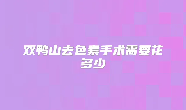 双鸭山去色素手术需要花多少