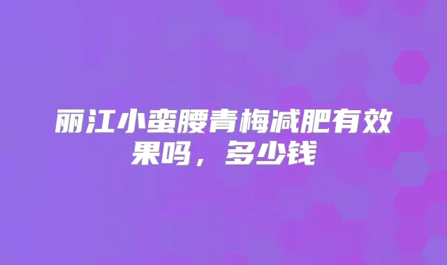丽江小蛮腰青梅减肥有效果吗,多少钱