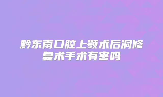 黔东南口腔上颚术后洞修复术手术有害吗
