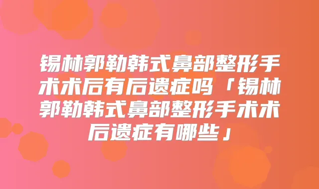 锡林郭勒韩式鼻部整形手术术后有后遗症吗「锡林郭勒韩式鼻部整形手术术后遗症有哪些」
