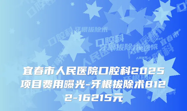 宜春市人民医院口腔科2025项目费用曝光-牙根拔除术8122-16215元