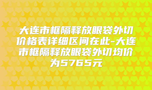 大连市框隔释放眼袋外切价格表详细区间在此-大连市框隔释放眼袋外切均价为5765元