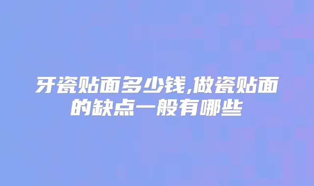 牙瓷贴面多少钱,做瓷贴面的缺点一般有哪些