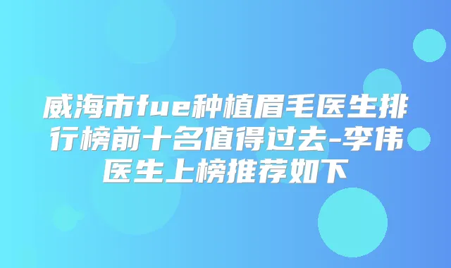 威海市fue种植眉毛医生排行榜前十名值得过去-李伟医生上榜推荐如下