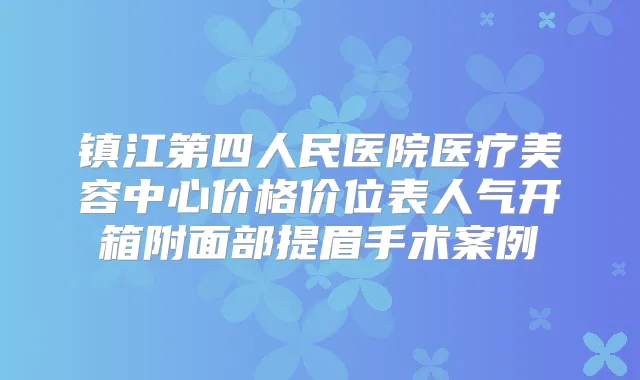 镇江第四人民医院医疗美容中心价格价位表人气开箱附面部提眉手术案例
