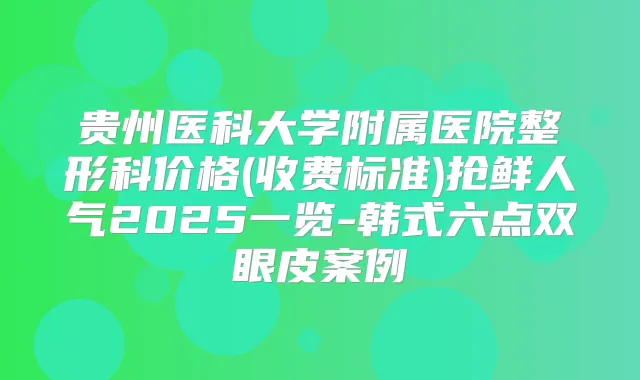 贵州医科大学附属医院整形科价格(收费标准)抢鲜人气2025一览-韩式六点双眼皮案例