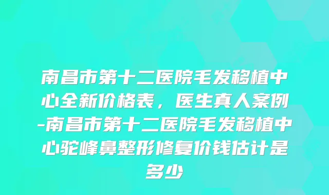 南昌市第十二医院毛发移植中心全新价格表,医生真人案例-南昌市第十二医院毛发移植中心驼峰鼻整形修复价钱估计是多少