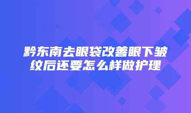 黔东南去眼袋眼下皱纹后还要怎么样做护理