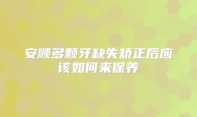 安顺多颗牙缺失矫正后应该如何来保养