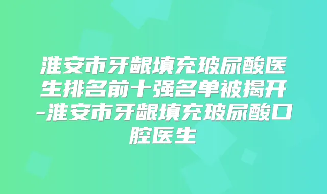 淮安市牙龈填充玻尿酸医生排名前十强名单被揭开-淮安市牙龈填充玻尿酸口腔医生