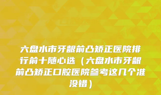 六盘水市牙龈前凸矫正医院排行前十随心选（六盘水市牙龈前凸矫正口腔医院参考这几个准没错）