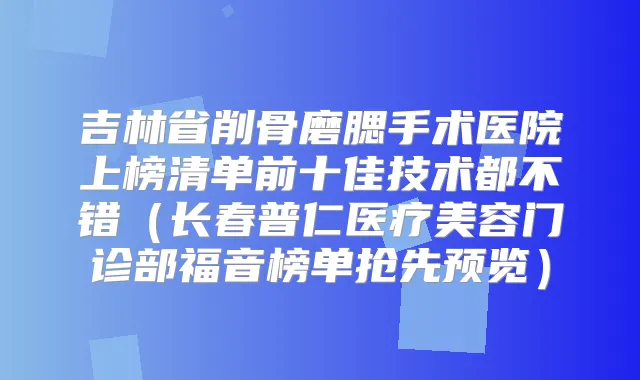 吉林省削骨磨腮手术医院上榜清单前十佳技术都不错（长春普仁医疗美容门诊部福音榜单抢先预览）