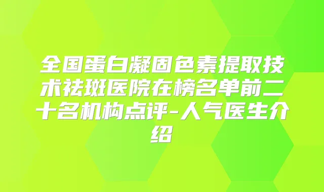 全国蛋白凝固色素提取技术祛斑医院在榜名单前二十名机构点评-人气医生介绍