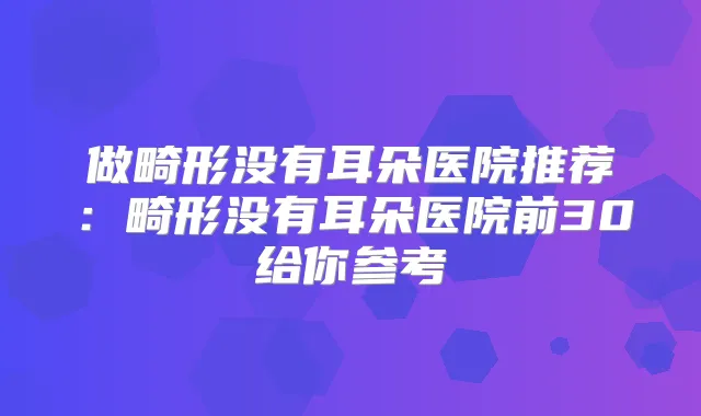 做畸形没有耳朵医院推荐:畸形没有耳朵医院前30给你参考