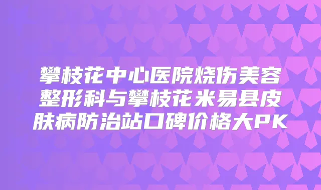 攀枝花中心医院烧伤美容整形科与攀枝花米易县皮肤病防治站口碑价格大PK