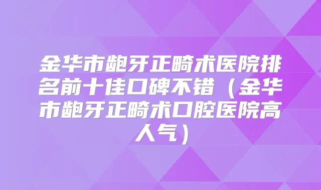 金华市龅牙正畸术医院排名前十佳口碑不错（金华市龅牙正畸术口腔医院高人气）