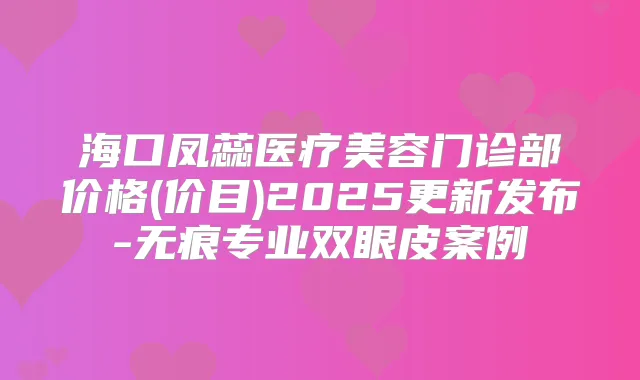 海口凤蕊医疗美容门诊部价格(价目)2025更新发布-无痕专业双眼皮案例