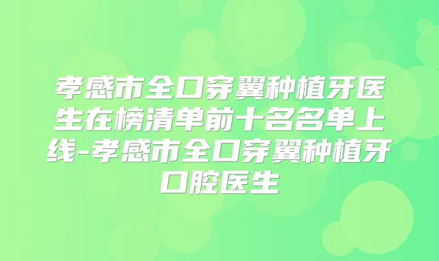 孝感市全口穿翼种植牙医生在榜清单前十名名单上线-孝感市全口穿翼种植牙口腔医生