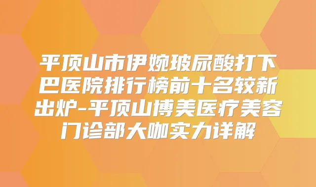 平顶山市伊婉玻尿酸打下巴医院排行榜前十名较新出炉-平顶山博美医疗美容门诊部大咖实力详解