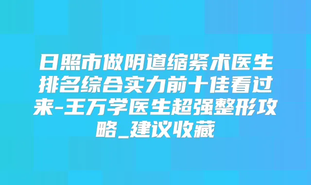 日照市做阴道缩紧术医生排名综合实力前十佳看过来-王万学医生超强整形攻略_建议收藏