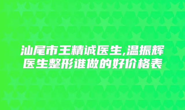 汕尾市王精诚医生,温振辉医生整形谁做的好价格表