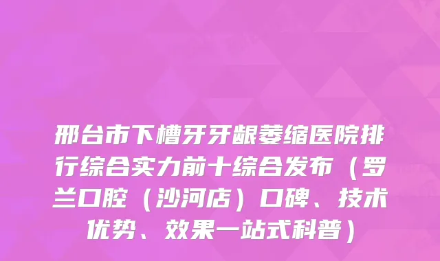 邢台市下槽牙牙龈萎缩医院排行综合实力前十综合发布(罗兰口腔(沙河店)口碑、技术优势、效果一站式科普)
