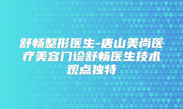舒畅整形医生-唐山美尚医疗美容门诊舒畅医生技术观点独特