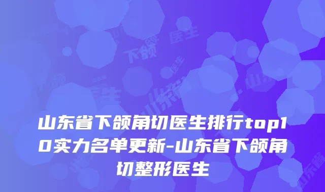 山东省下颌角切医生排行top10实力名单更新-山东省下颌角切整形医生
