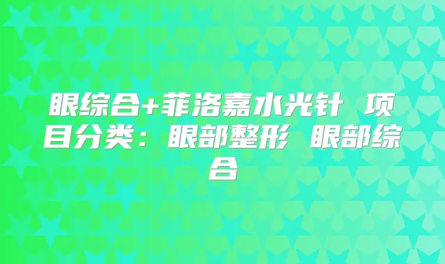 眼综合+菲洛嘉水光针 项目分类:眼部整形 眼部综合