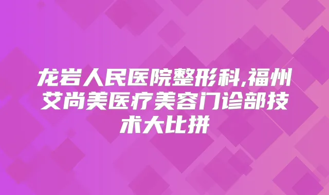 龙岩人民医院整形科,福州艾尚美医疗美容门诊部技术大比拼