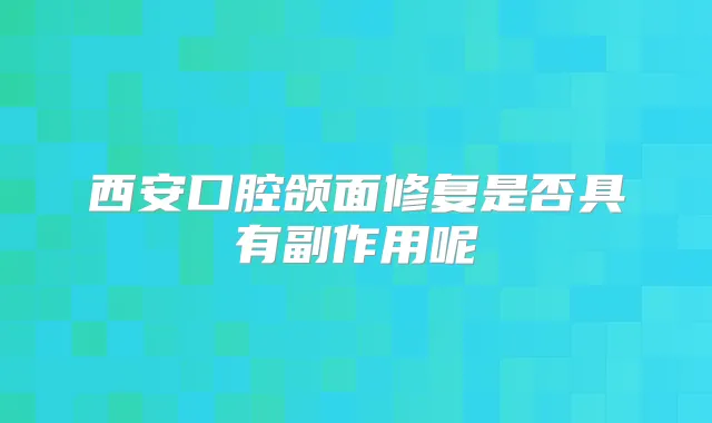 西安口腔颌面修复是否具有副作用呢