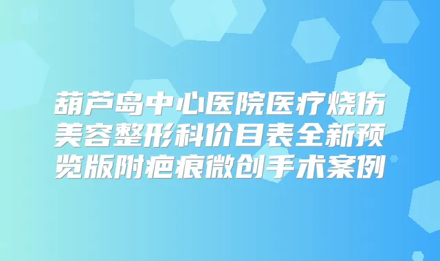 葫芦岛中心医院医疗烧伤美容整形科价目表全新预览版附疤痕微创手术案例