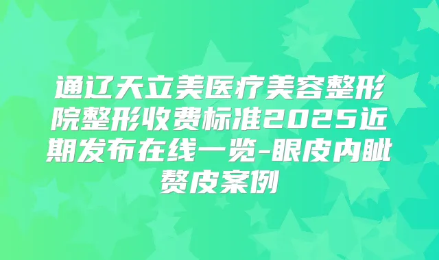 通辽天立美医疗美容整形院整形收费标准2025近期发布在线一览-眼皮内眦赘皮案例