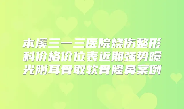 本溪三一三医院烧伤整形科价格价位表近期强势曝光附耳骨取软骨隆鼻案例