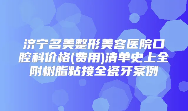 济宁名美整形美容医院口腔科价格(费用)清单史上全附树脂粘接全瓷牙案例