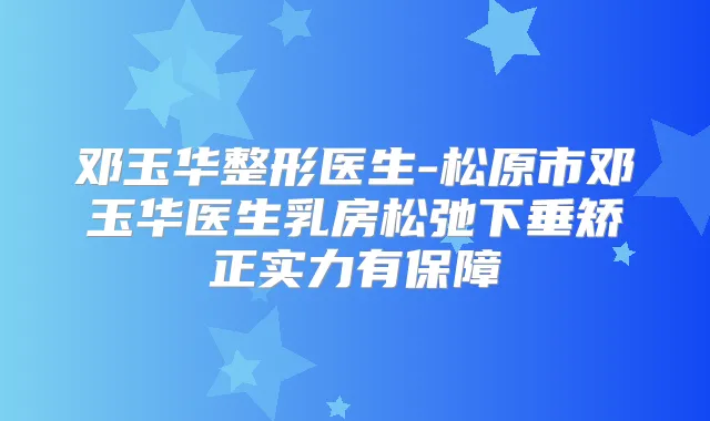 邓玉华整形医生-松原市邓玉华医生乳房松弛下垂矫正实力有保障