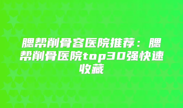 腮帮削骨容医院推荐：腮帮削骨医院top30强快速收藏
