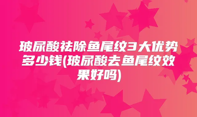 玻尿酸祛除鱼尾纹3大优势多少钱(玻尿酸去鱼尾纹效果好吗)