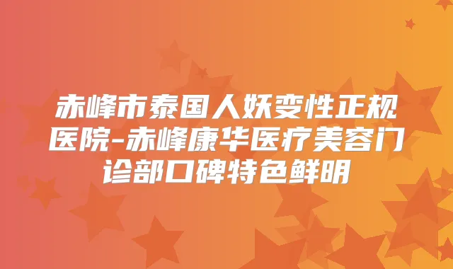 赤峰市泰国人妖变性正规医院-赤峰康华医疗美容门诊部口碑特色鲜明