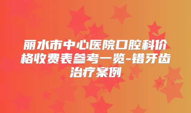 丽水市中心医院口腔科价格收费表参考一览-错牙齿案例