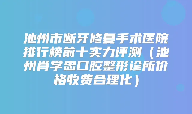 池州市断牙修复手术医院排行榜前十实力评测(池州肖学忠口腔整形诊所价格收费合理化)