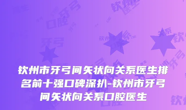 钦州市牙弓间矢状向关系医生排名前十强口碑深扒-钦州市牙弓间矢状向关系口腔医生