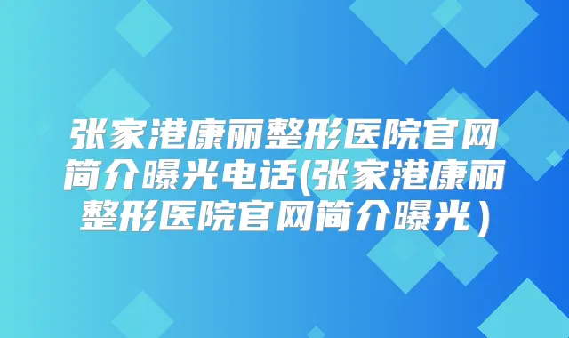 张家港康丽整形医院官网简介曝光电话(张家港康丽整形医院官网简介曝光)