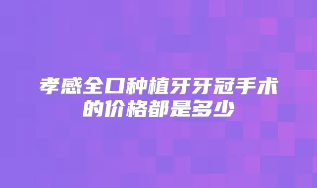 孝感全口种植牙牙冠手术的价格都是多少