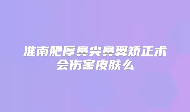 淮南肥厚鼻尖鼻翼矫正术会伤害皮肤么
