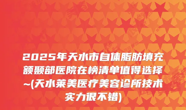 2025年天水市自体脂肪填充额颞部医院在榜清单值得选择~(天水莱美医疗美容诊所技术实力很不错)