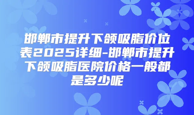 邯郸市提升下颌吸脂价位表2025详细-邯郸市提升下颌吸脂医院价格一般都是多少呢